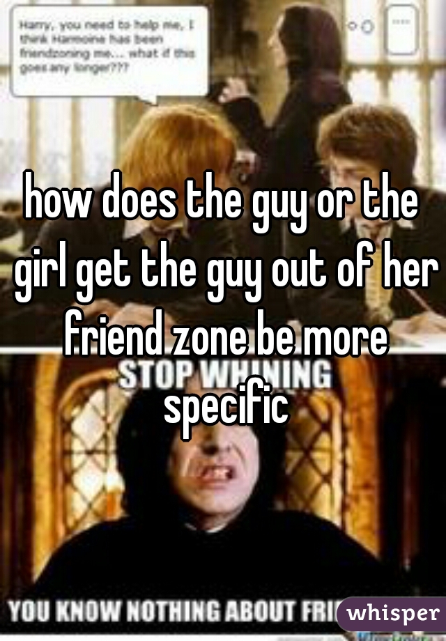 how does the guy or the girl get the guy out of her friend zone be more specific