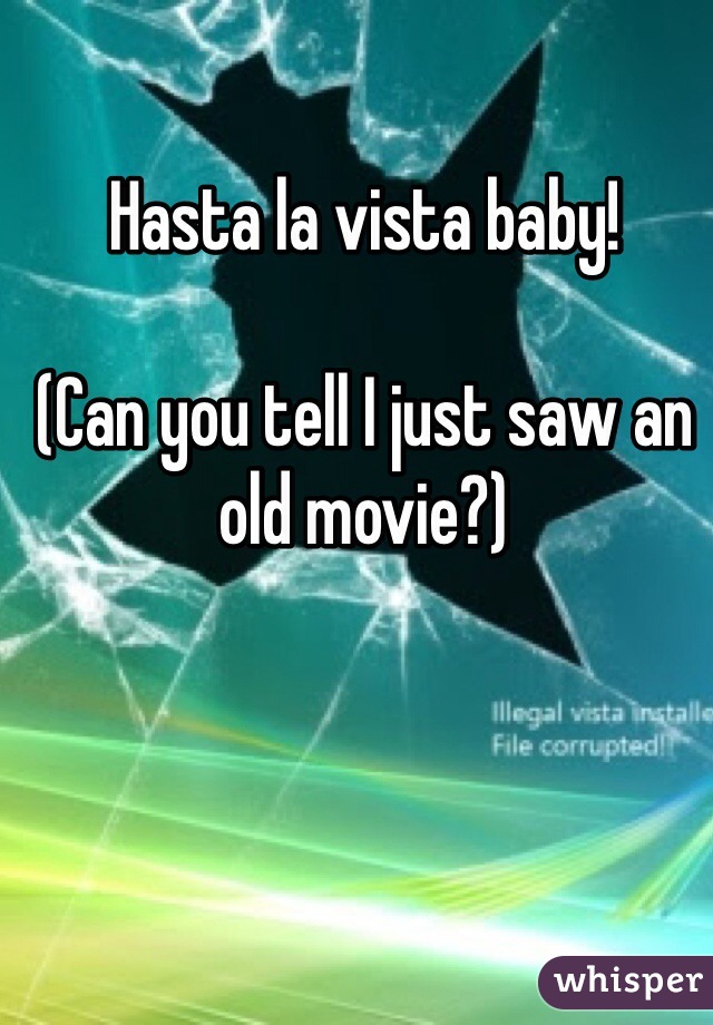 Hasta la vista baby!

(Can you tell I just saw an old movie?)