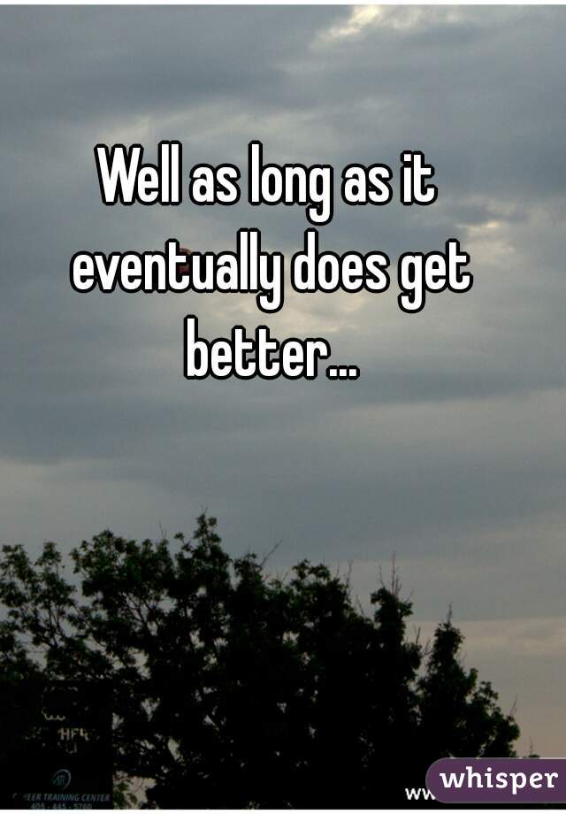 Well as long as it eventually does get better...