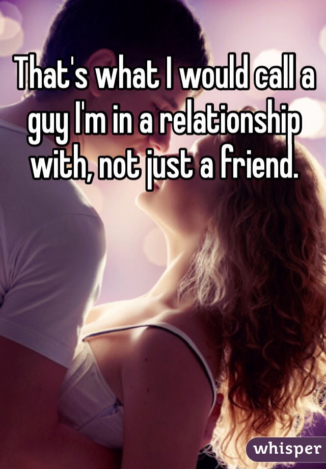 That's what I would call a guy I'm in a relationship with, not just a friend.