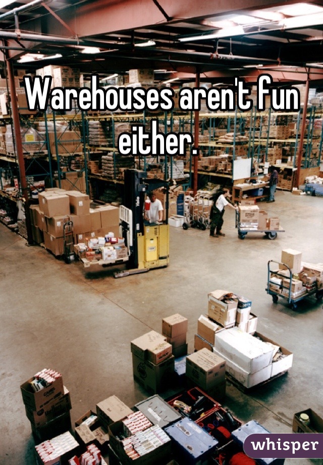 Warehouses aren't fun either. 