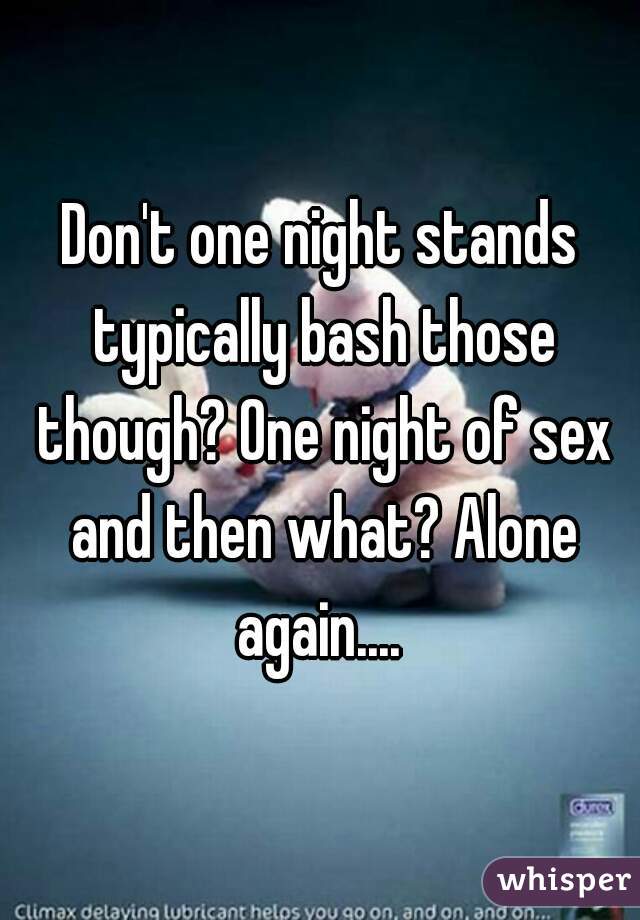 Don't one night stands typically bash those though? One night of sex and then what? Alone again.... 