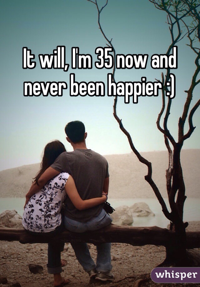 It will, I'm 35 now and never been happier :)