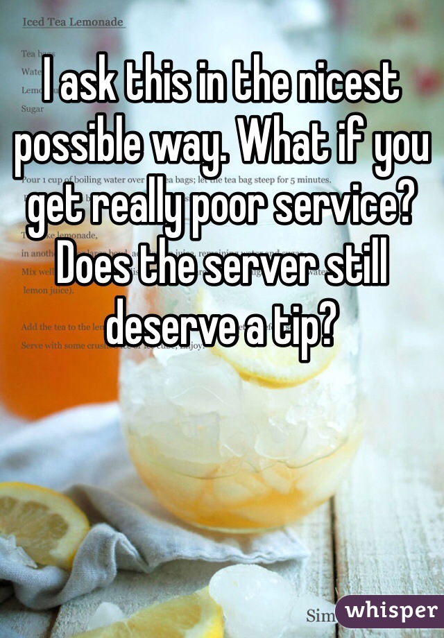I ask this in the nicest possible way. What if you get really poor service? Does the server still deserve a tip? 