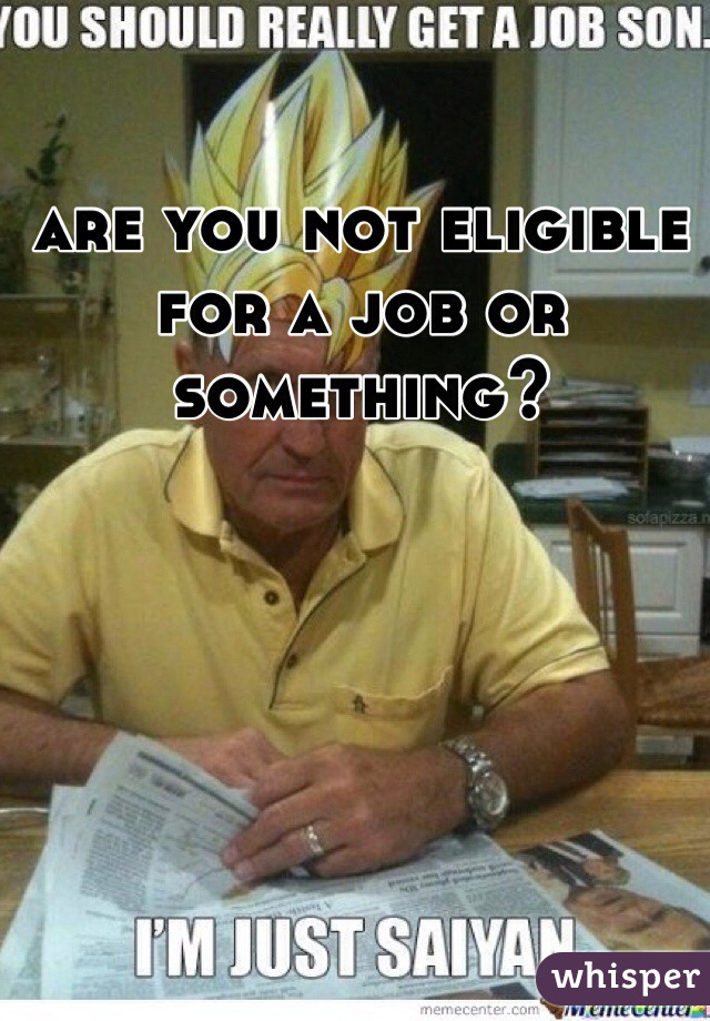 are you not eligible for a job or something?