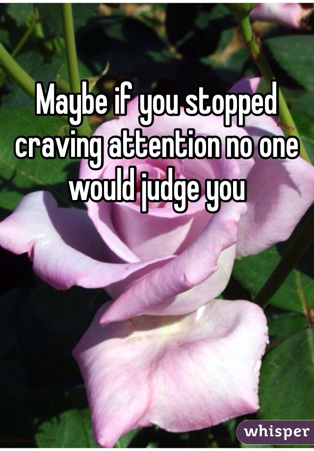 Maybe if you stopped craving attention no one would judge you