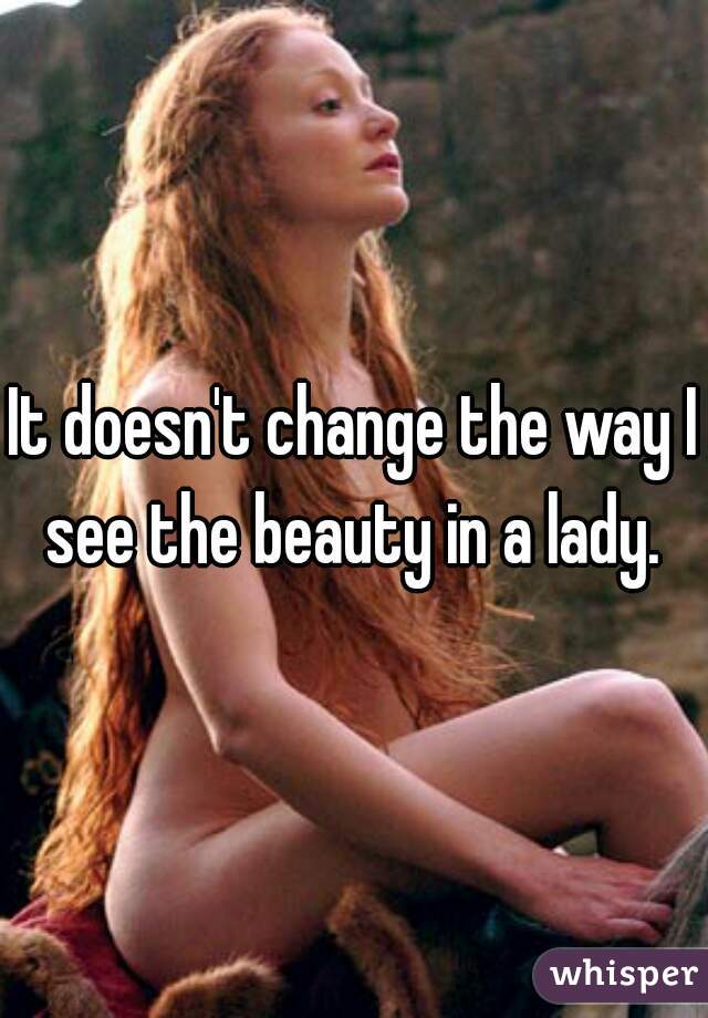 It doesn't change the way I see the beauty in a lady. 