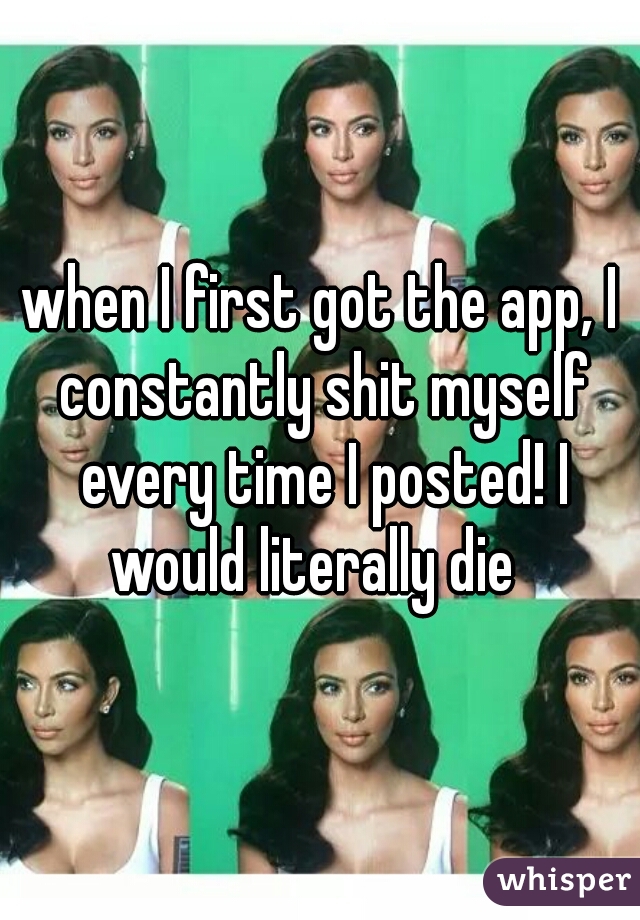 when I first got the app, I constantly shit myself every time I posted! I would literally die  