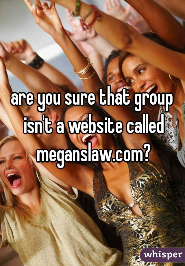 are you sure that group isn't a website called meganslaw.com?
