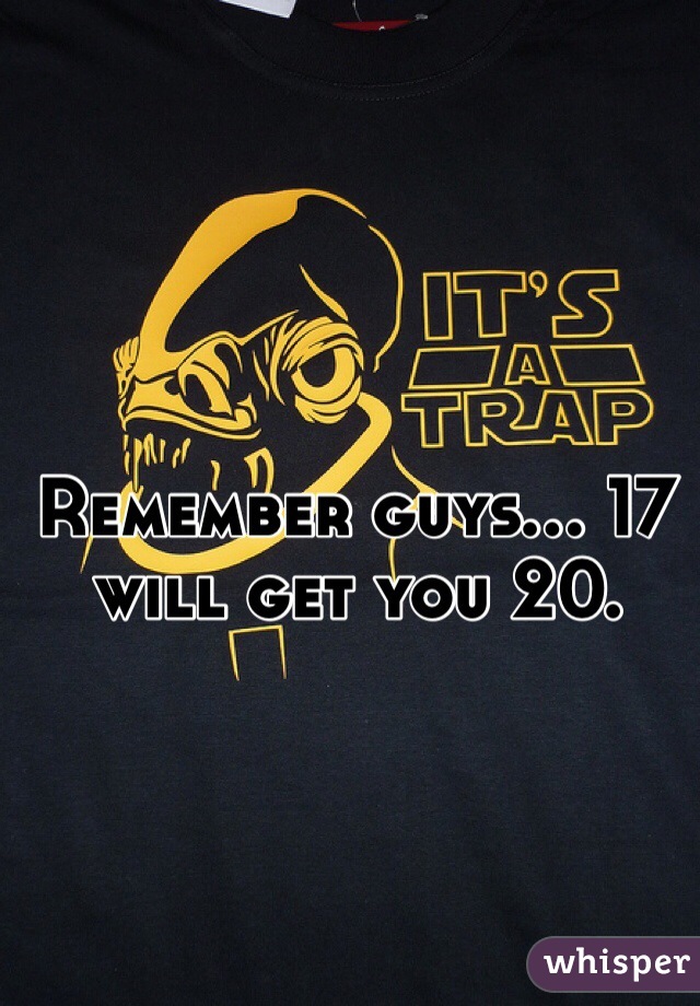 Remember guys... 17 will get you 20. 