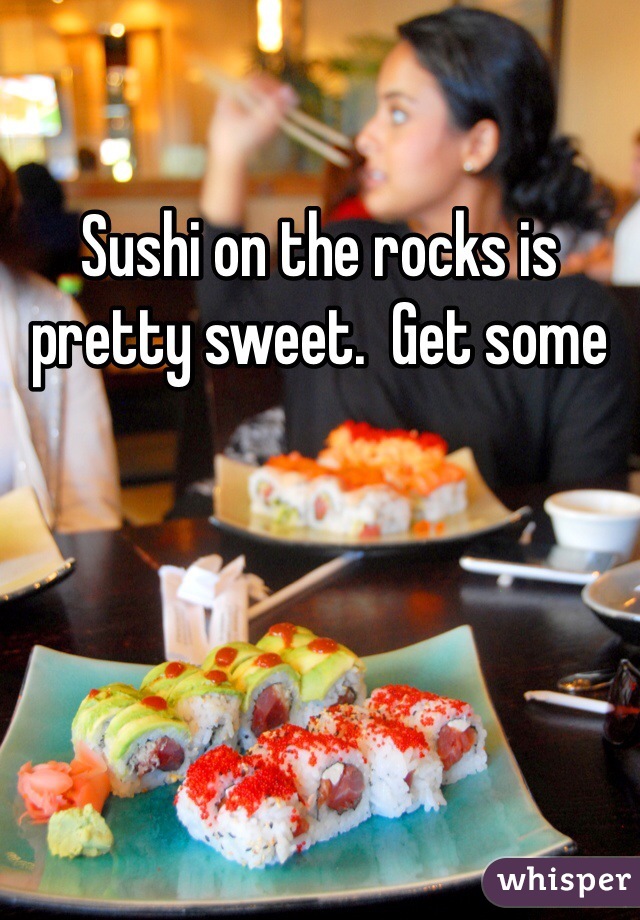 Sushi on the rocks is pretty sweet.  Get some