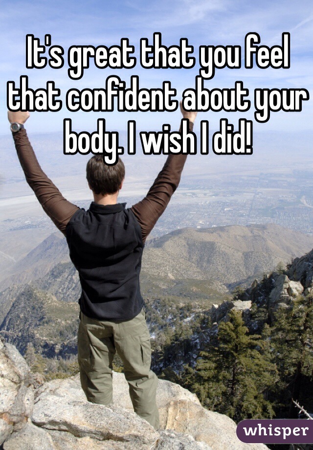 It's great that you feel that confident about your body. I wish I did! 