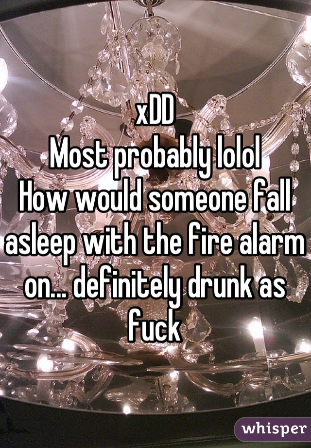 xDD
Most probably lolol
How would someone fall asleep with the fire alarm on... definitely drunk as fuck