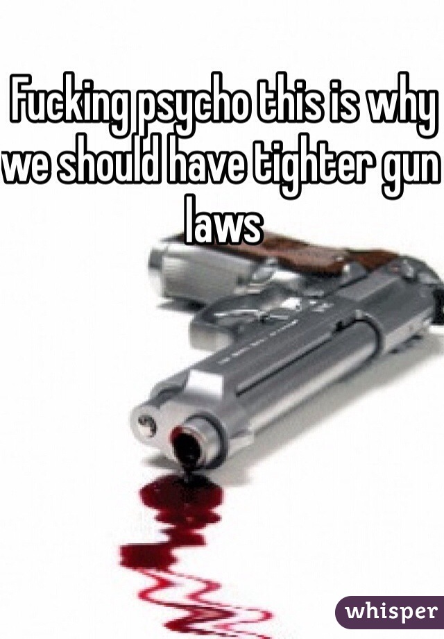 Fucking psycho this is why we should have tighter gun laws