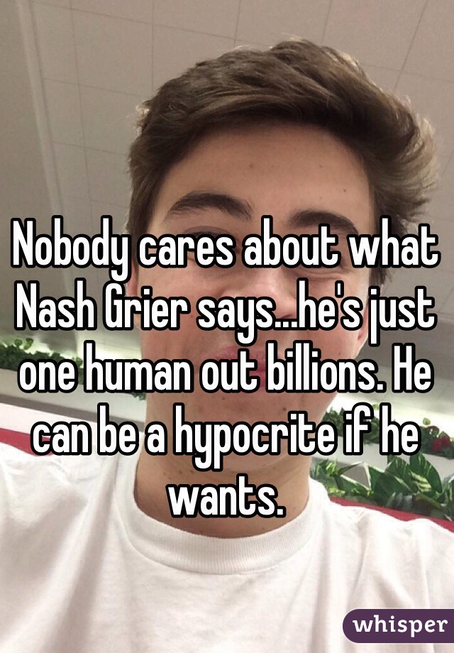 Nobody cares about what Nash Grier says...he's just one human out billions. He can be a hypocrite if he wants.