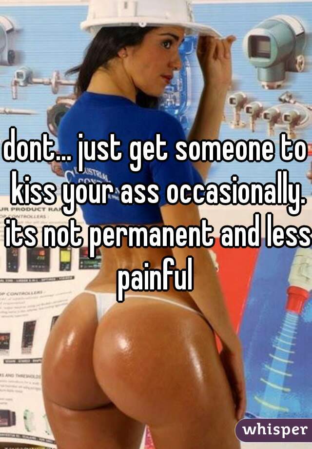 dont... just get someone to kiss your ass occasionally. its not permanent and less painful 