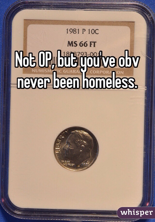 Not OP, but you've obv never been homeless. 