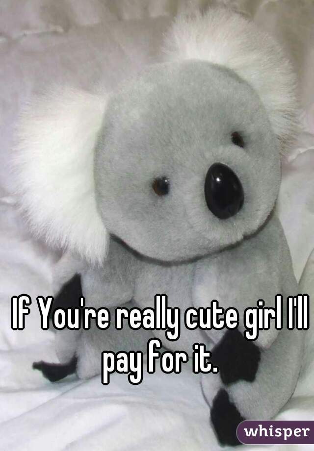 If You're really cute girl I'll pay for it. 