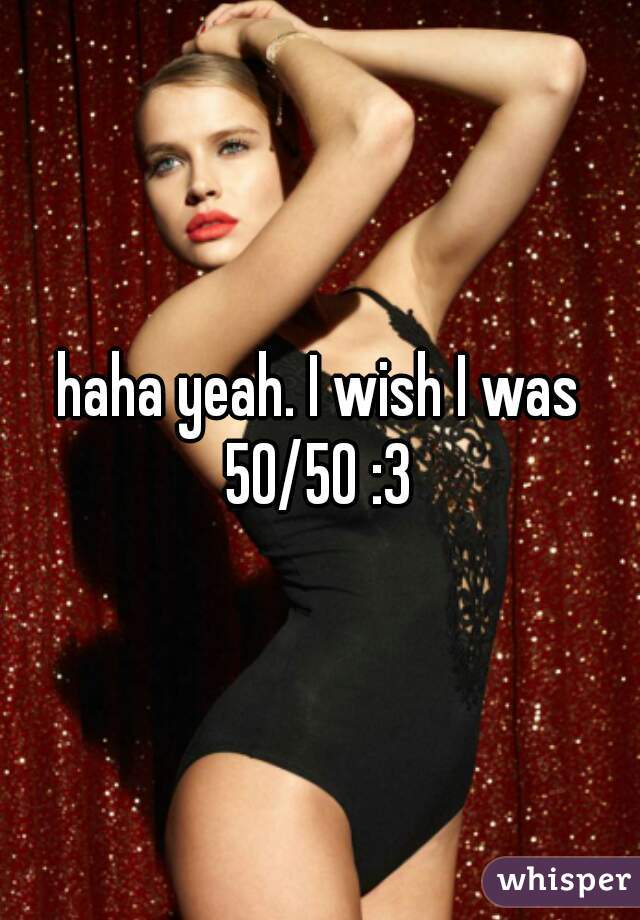 haha yeah. I wish I was 50/50 :3 