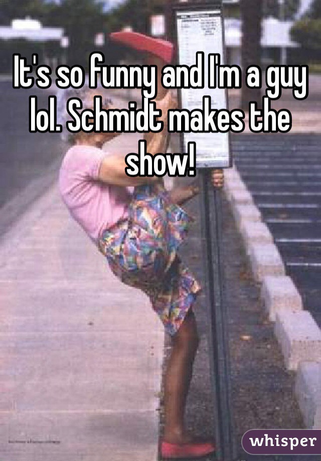 It's so funny and I'm a guy lol. Schmidt makes the show!