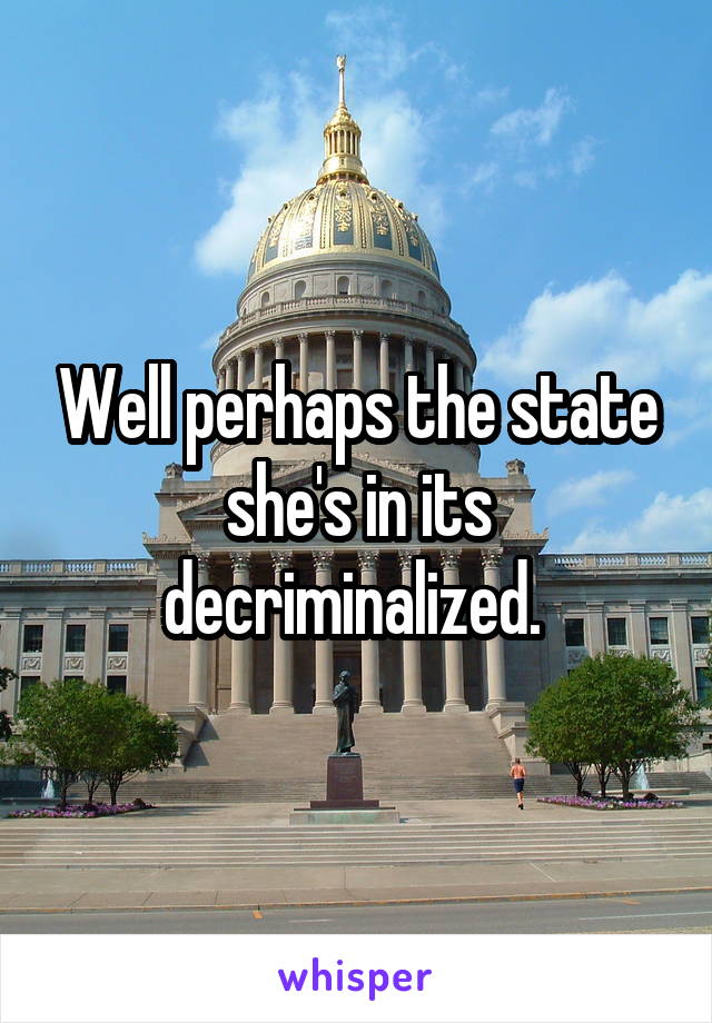 Well perhaps the state she's in its decriminalized. 