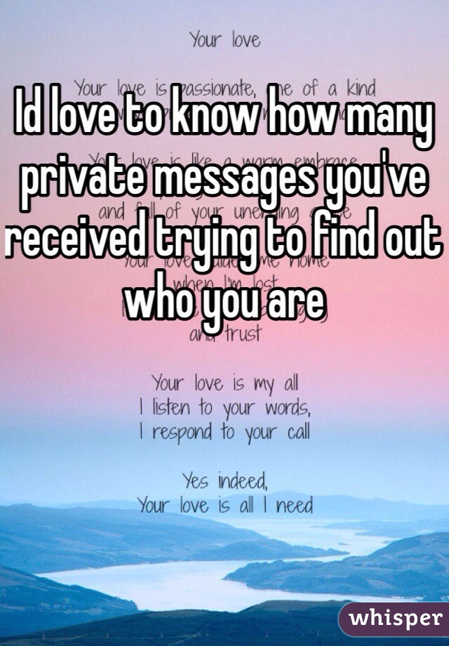 Id love to know how many private messages you've received trying to find out who you are 