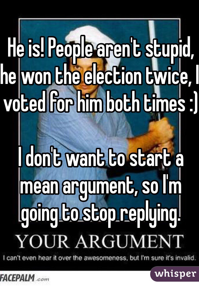 He is! People aren't stupid, he won the election twice, I voted for him both times :)

I don't want to start a mean argument, so I'm going to stop replying.