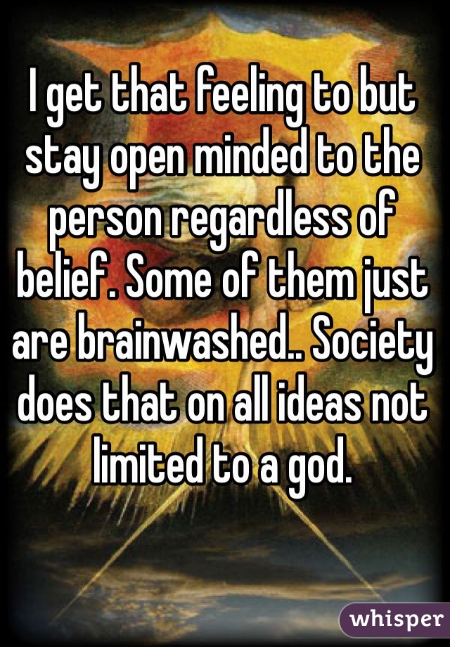 I get that feeling to but stay open minded to the person regardless of belief. Some of them just are brainwashed.. Society does that on all ideas not limited to a god.
