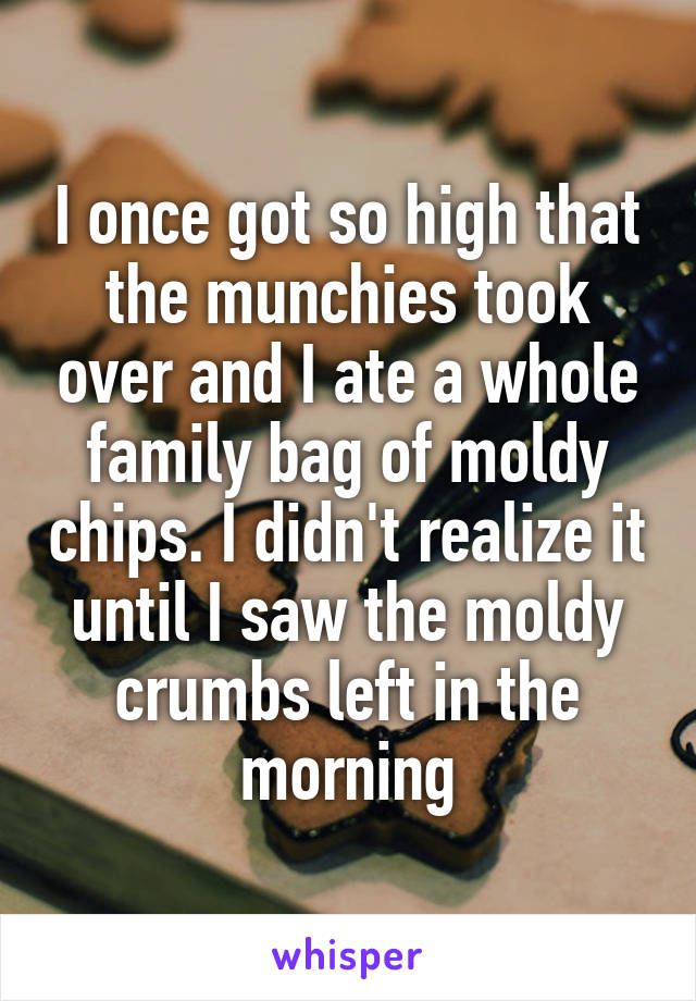 I once got so high that the munchies took over and I ate a whole family bag of moldy chips. I didn't realize it until I saw the moldy crumbs left in the morning