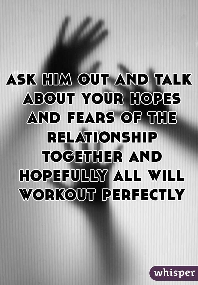 ask him out and talk about your hopes and fears of the relationship together and hopefully all will workout perfectly