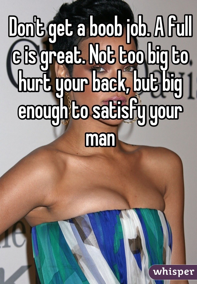 Don't get a boob job. A full c is great. Not too big to hurt your back, but big enough to satisfy your man