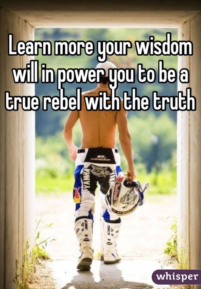Learn more your wisdom will in power you to be a true rebel with the truth