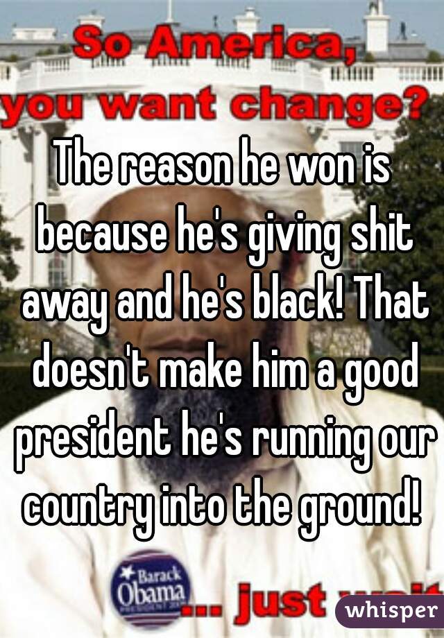 The reason he won is because he's giving shit away and he's black! That doesn't make him a good president he's running our country into the ground! 