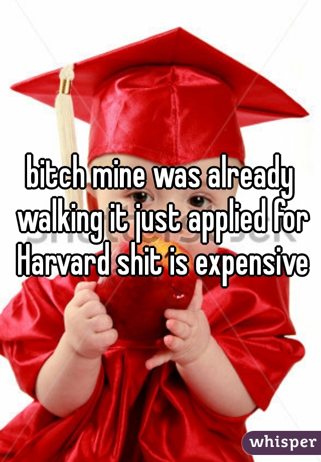 bitch mine was already walking it just applied for Harvard shit is expensive