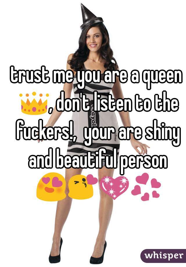 trust me you are a queen 👑, don't listen to the fuckers!,  your are shiny and beautiful person 😍😘💖💞
