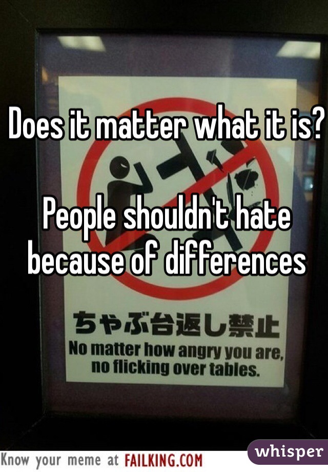 Does it matter what it is? 

People shouldn't hate because of differences 