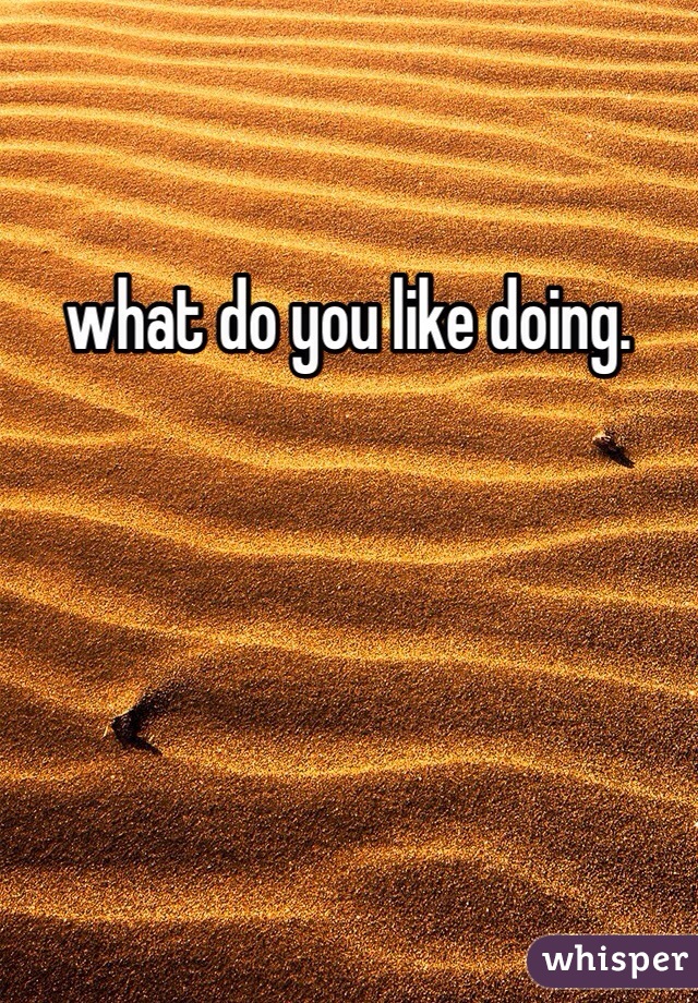 what do you like doing. 