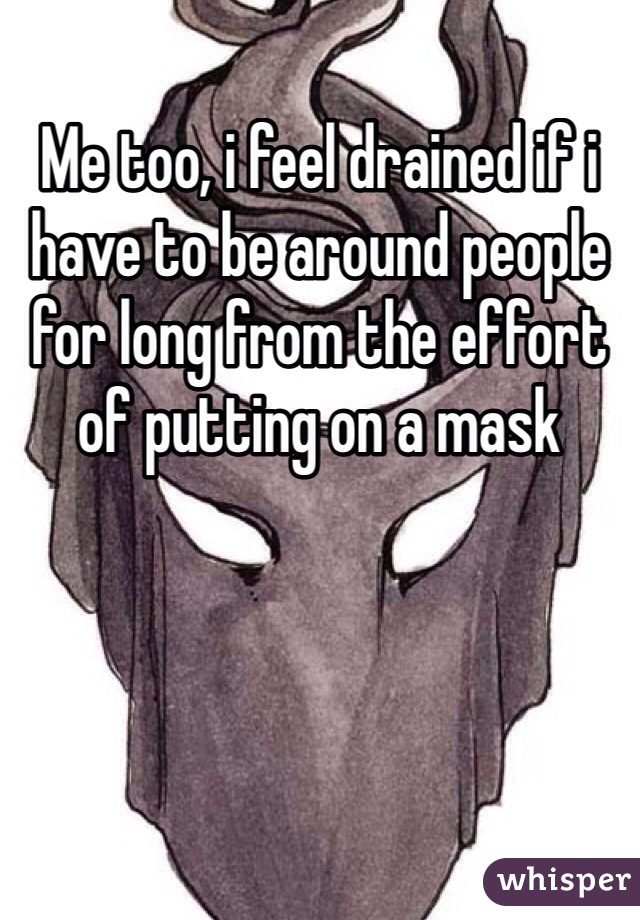 Me too, i feel drained if i have to be around people for long from the effort of putting on a mask