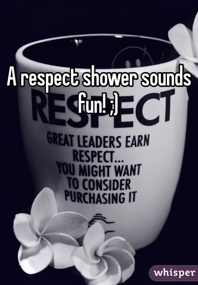 A respect shower sounds fun! ;)