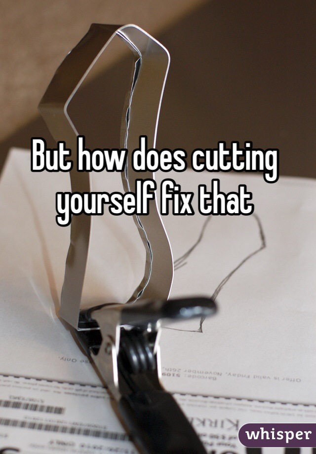 But how does cutting yourself fix that 