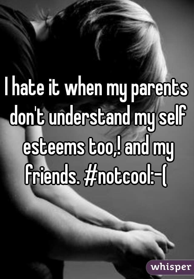 I hate it when my parents don't understand my self esteems too,! and my friends. #notcool:-( 