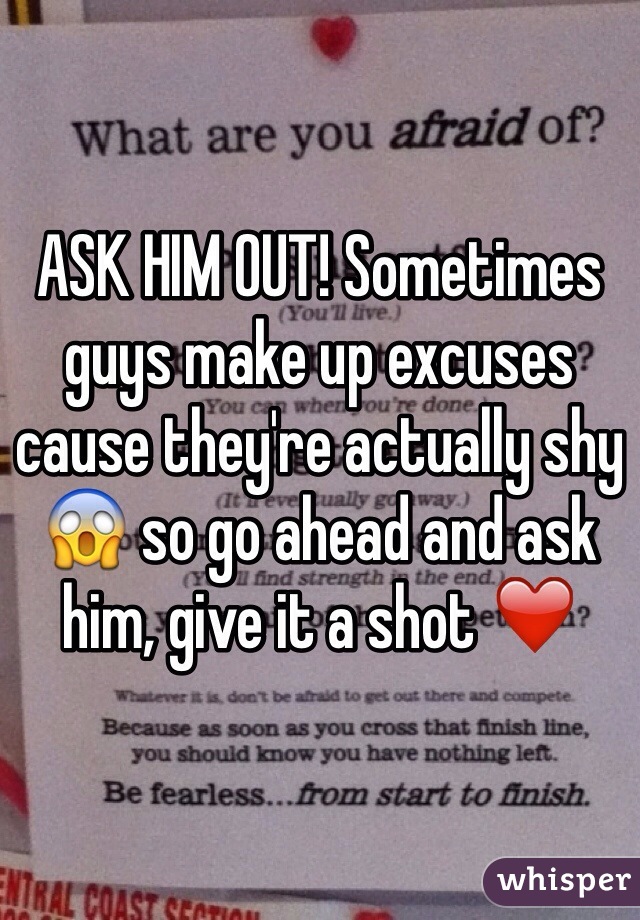 ASK HIM OUT! Sometimes guys make up excuses cause they're actually shy 😱 so go ahead and ask him, give it a shot ❤️ 