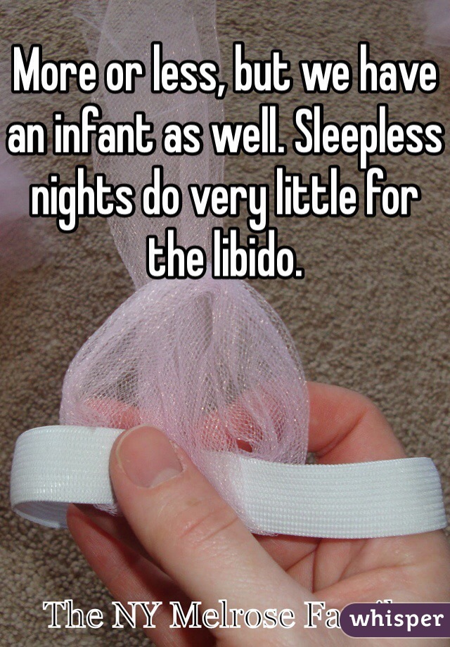 More or less, but we have an infant as well. Sleepless nights do very little for the libido. 