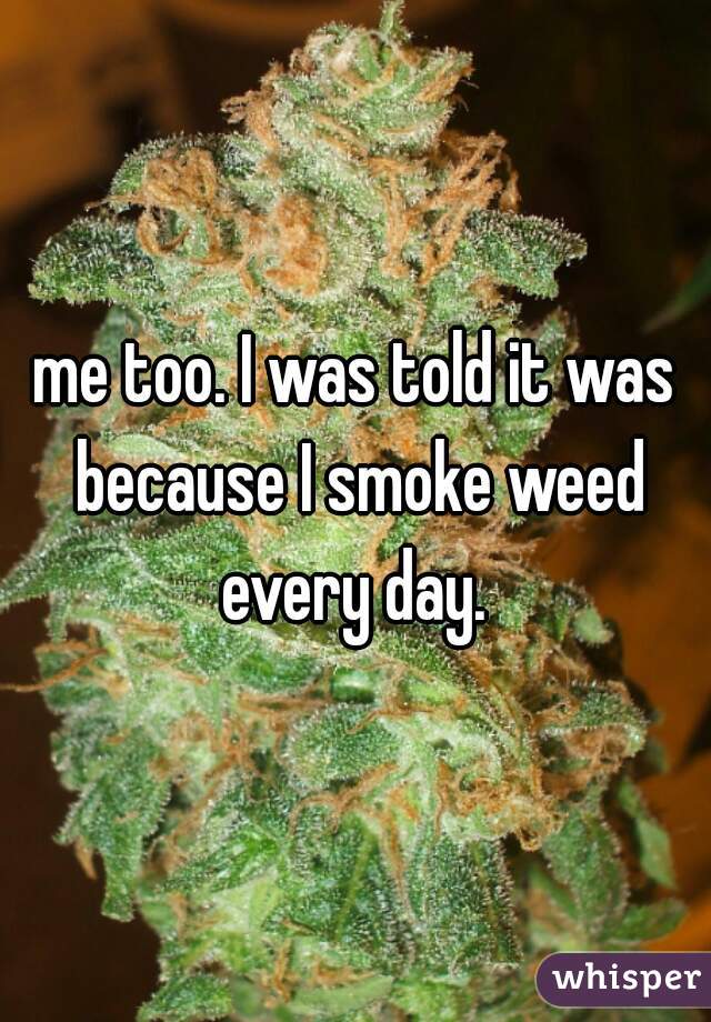 me too. I was told it was because I smoke weed every day. 