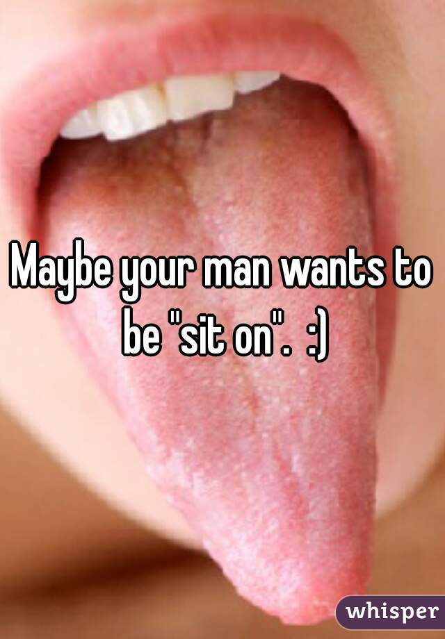 Maybe your man wants to be "sit on".  :)