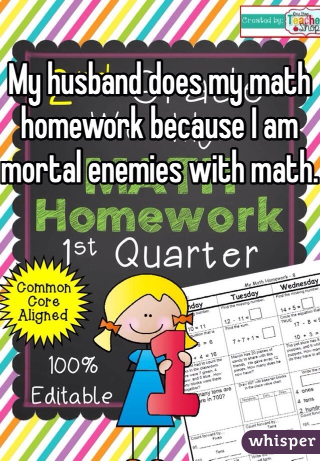 My husband does my math homework because I am mortal enemies with math.