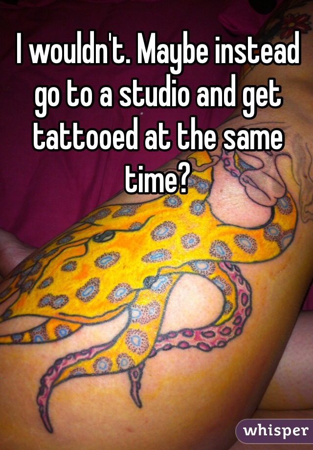I wouldn't. Maybe instead go to a studio and get tattooed at the same time?