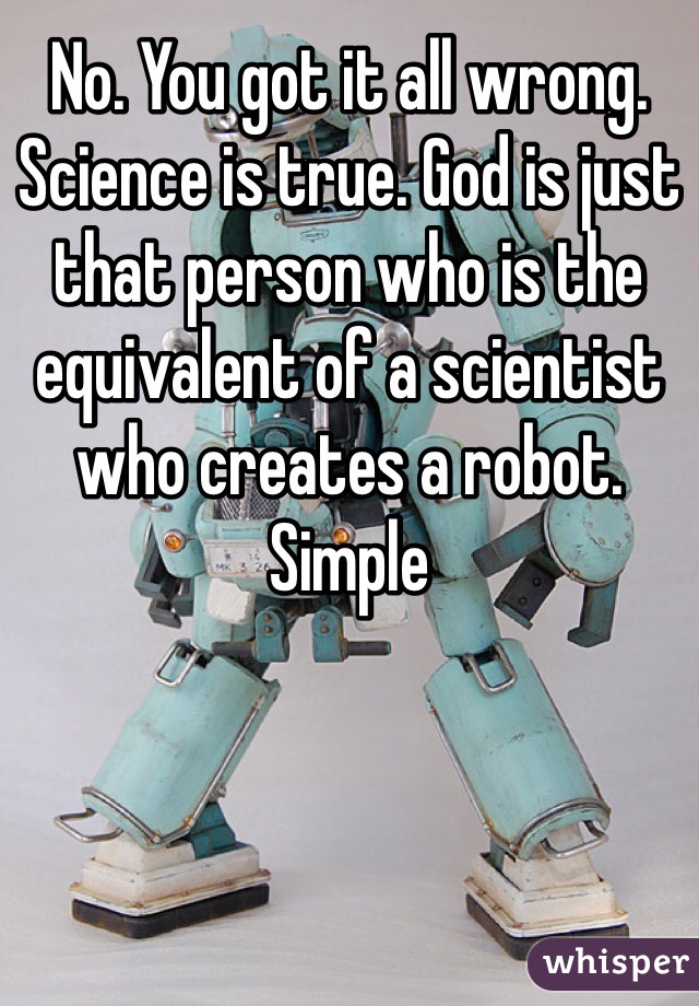 No. You got it all wrong. Science is true. God is just that person who is the equivalent of a scientist who creates a robot. Simple