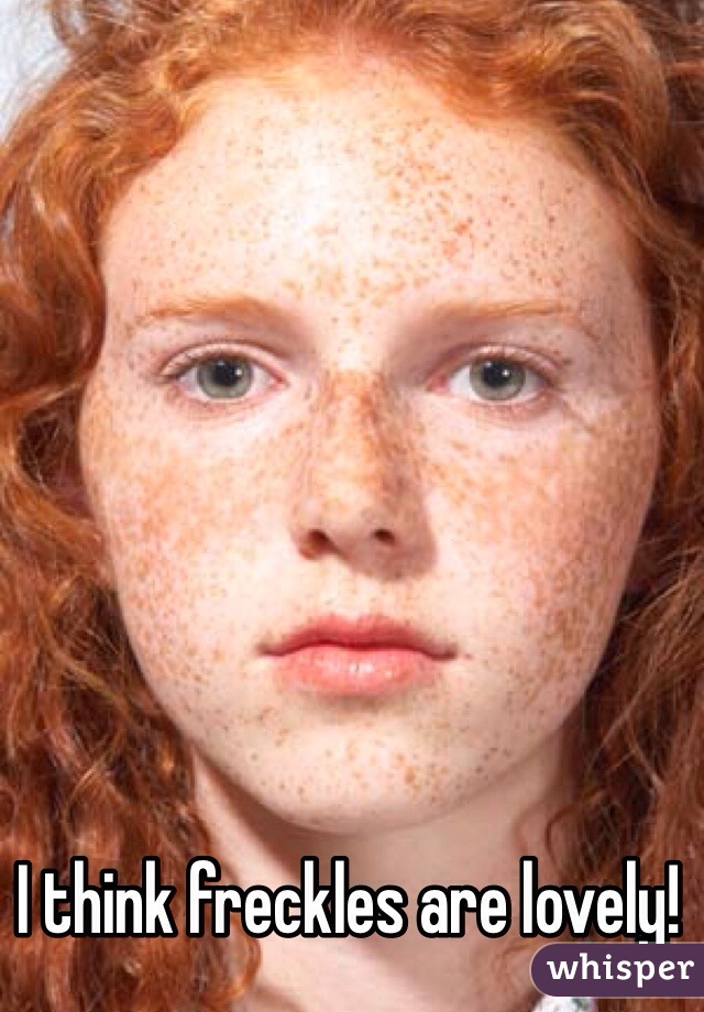 I think freckles are lovely!