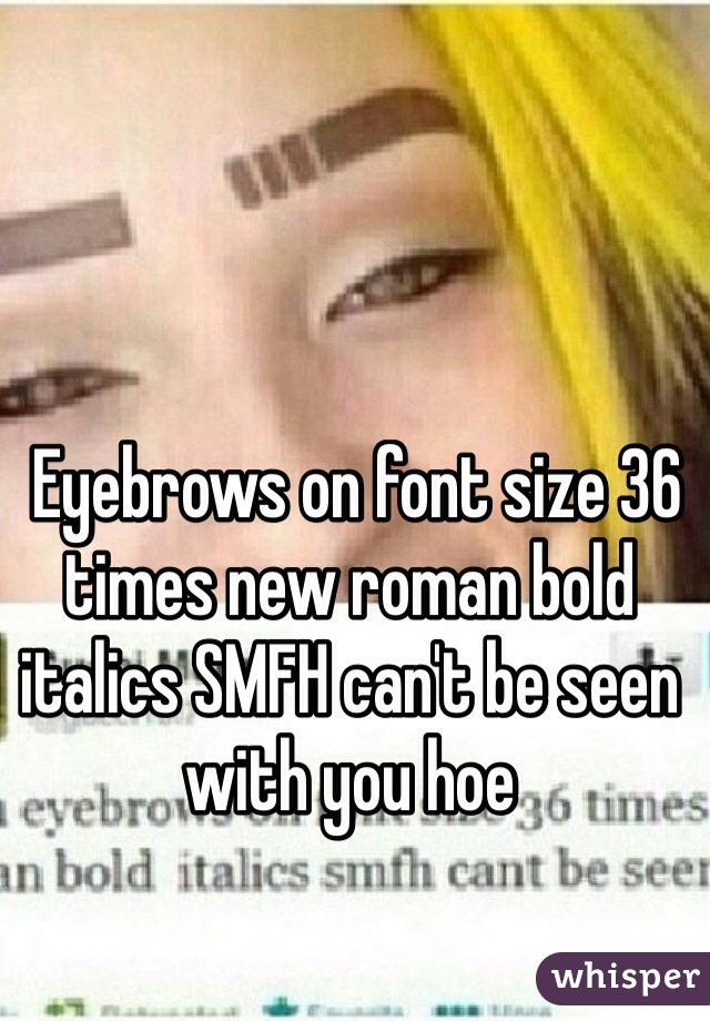  Eyebrows on font size 36 times new roman bold italics SMFH can't be seen with you hoe
